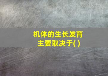 机体的生长发育主要取决于( )